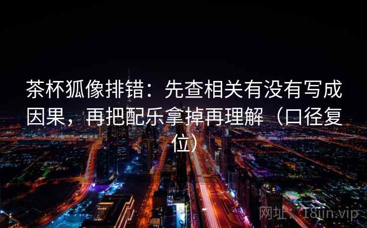 茶杯狐像排错：先查相关有没有写成因果，再把配乐拿掉再理解（口径复位）