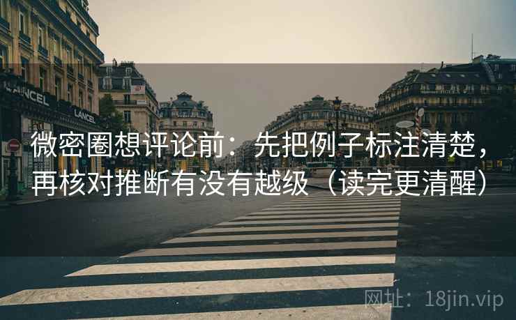微密圈想评论前：先把例子标注清楚，再核对推断有没有越级（读完更清醒）
