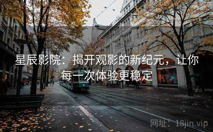 星辰影院：揭开观影的新纪元，让你每一次体验更稳定