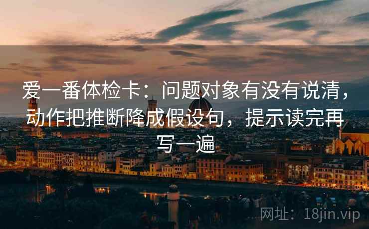 爱一番体检卡：问题对象有没有说清，动作把推断降成假设句，提示读完再写一遍