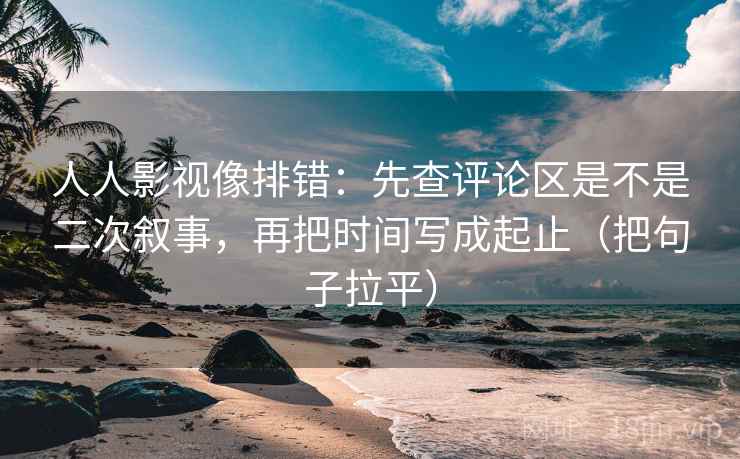 人人影视像排错：先查评论区是不是二次叙事，再把时间写成起止（把句子拉平）