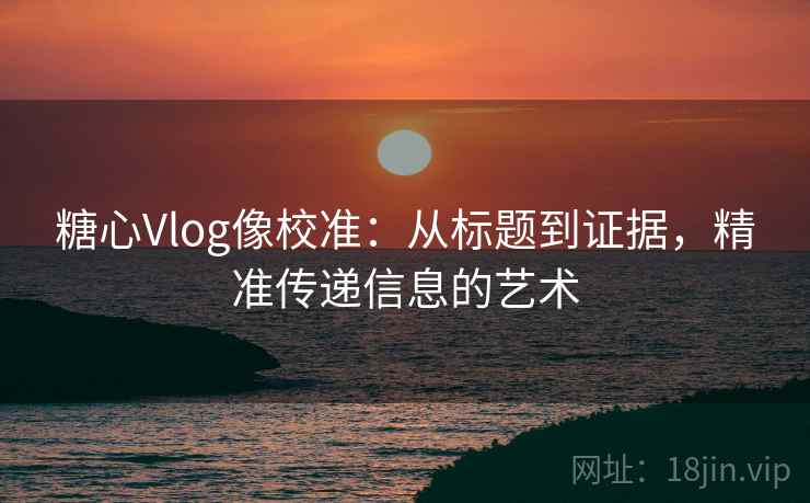 糖心Vlog像校准：从标题到证据，精准传递信息的艺术