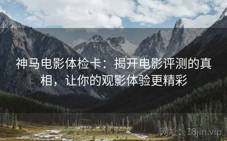 神马电影体检卡：揭开电影评测的真相，让你的观影体验更精彩