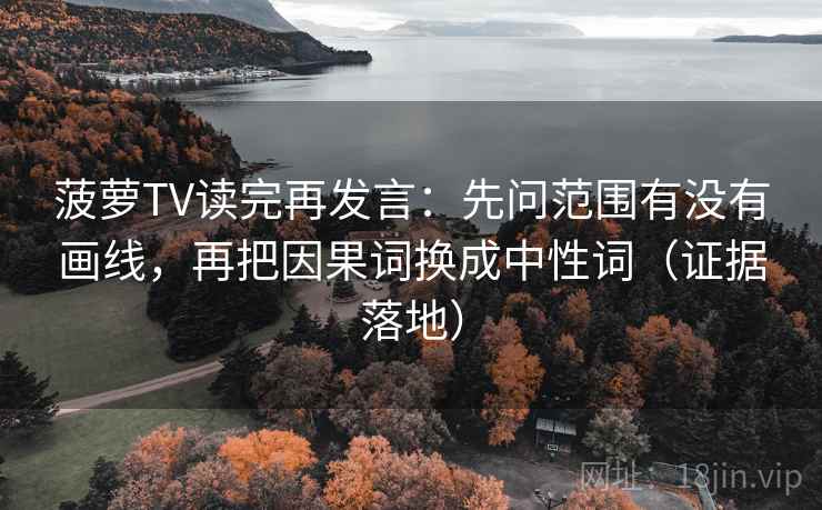 菠萝TV读完再发言：先问范围有没有画线，再把因果词换成中性词（证据落地）