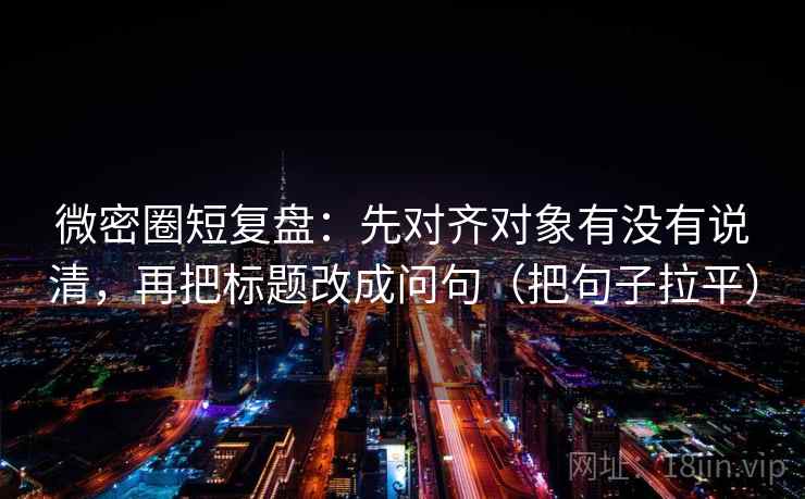 微密圈短复盘：先对齐对象有没有说清，再把标题改成问句（把句子拉平）