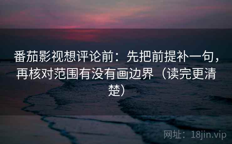 番茄影视想评论前：先把前提补一句，再核对范围有没有画边界（读完更清楚）
