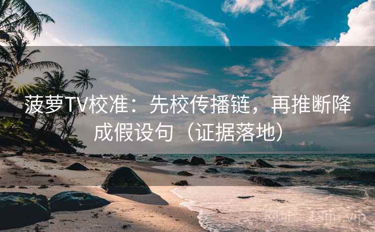 菠萝TV校准：先校传播链，再推断降成假设句（证据落地）