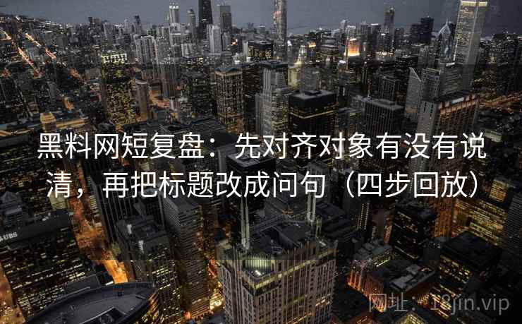 黑料网短复盘：先对齐对象有没有说清，再把标题改成问句（四步回放）