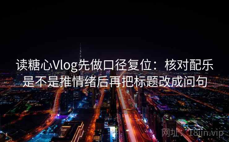 读糖心Vlog先做口径复位：核对配乐是不是推情绪后再把标题改成问句