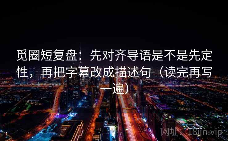 觅圈短复盘：先对齐导语是不是先定性，再把字幕改成描述句（读完再写一遍）