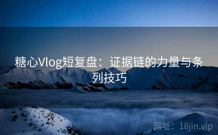 糖心Vlog短复盘：证据链的力量与条列技巧