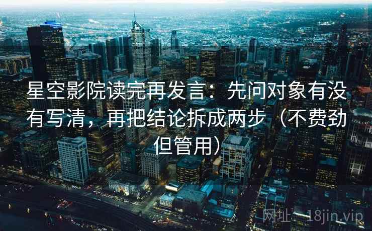 星空影院读完再发言：先问对象有没有写清，再把结论拆成两步（不费劲但管用）