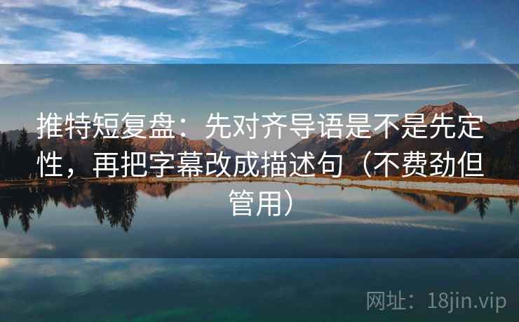 推特短复盘：先对齐导语是不是先定性，再把字幕改成描述句（不费劲但管用）