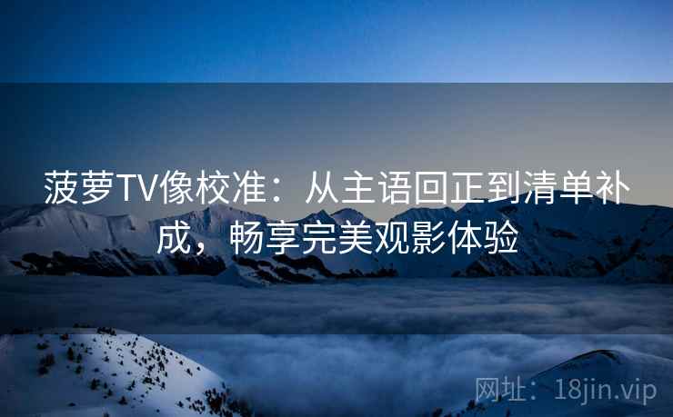 菠萝TV像校准：从主语回正到清单补成，畅享完美观影体验