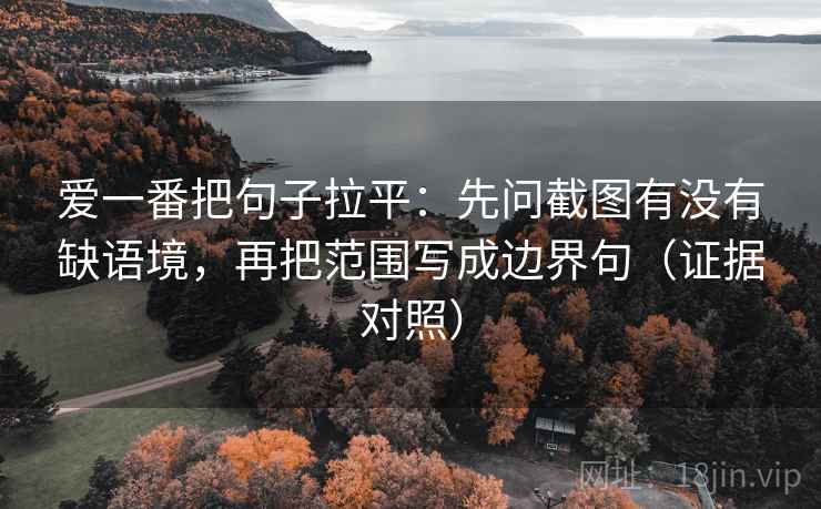 爱一番把句子拉平：先问截图有没有缺语境，再把范围写成边界句（证据对照）