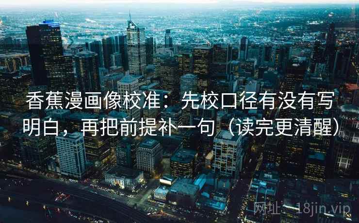 香蕉漫画像校准：先校口径有没有写明白，再把前提补一句（读完更清醒）