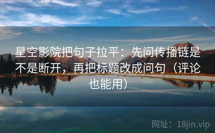 星空影院把句子拉平：先问传播链是不是断开，再把标题改成问句（评论也能用）