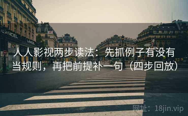 人人影视两步读法：先抓例子有没有当规则，再把前提补一句（四步回放）