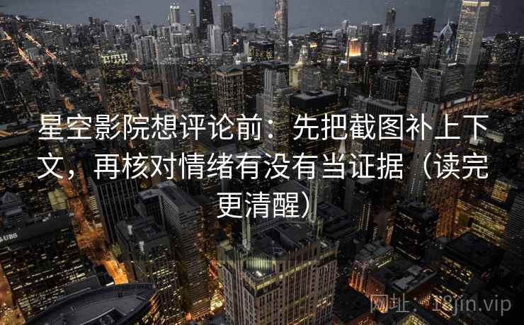 星空影院想评论前：先把截图补上下文，再核对情绪有没有当证据（读完更清醒）