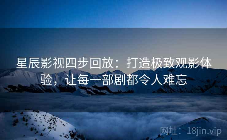 星辰影视四步回放：打造极致观影体验，让每一部剧都令人难忘