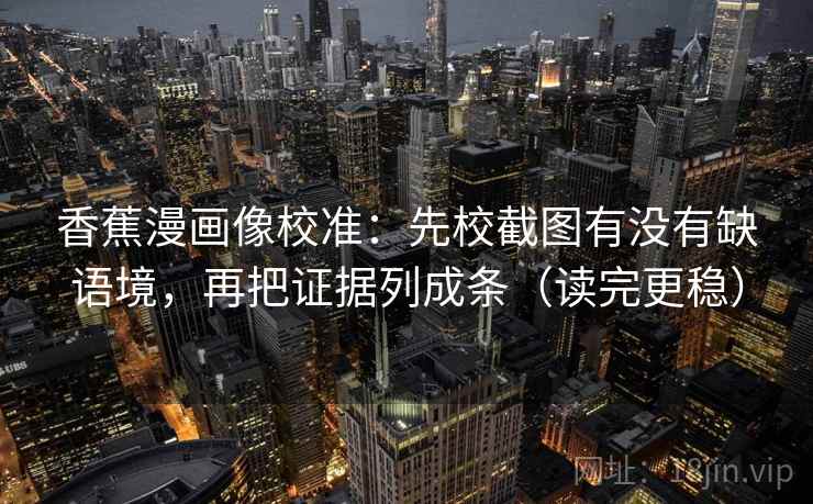 香蕉漫画像校准：先校截图有没有缺语境，再把证据列成条（读完更稳）