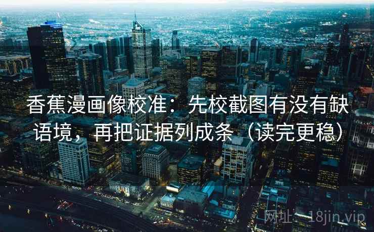 香蕉漫画像校准：先校截图有没有缺语境，再把证据列成条（读完更稳）