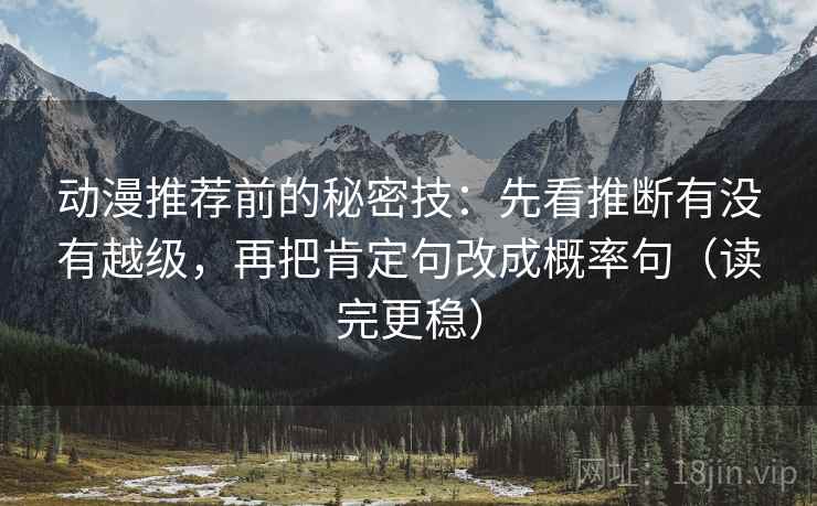 动漫推荐前的秘密技:先看推断有没有越级,再把肯定句改成概率句(读完更稳) 动漫推荐前的秘密技:先看推断有没有越级,再把肯定句改成概率句(读完更稳)