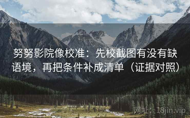 努努影院像校准:先校截图有没有缺语境,再把条件补成清单(证据对照) 努努影院像校准:先校截图有没有缺语境,再把条件补成清单(证据对照)