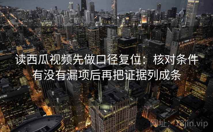 读西瓜视频先做口径复位:核对条件有没有漏项后再把证据列成条 读西瓜视频先做口径复位:核对条件有没有漏项后再把证据列成条