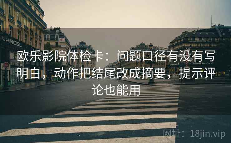 欧乐影院体检卡：问题口径有没有写明白，动作把结尾改成摘要，提示评论也能用
