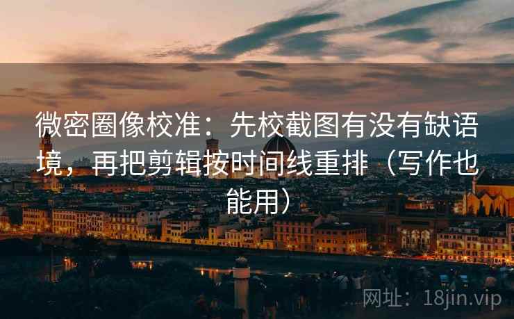 微密圈像校准:先校截图有没有缺语境,再把剪辑按时间线重排(写作也能用) 微密圈像校准:先校截图有没有缺语境,再把剪辑按时间线重排(写作也能用)