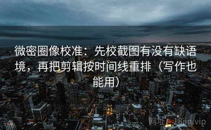 微密圈像校准:先校截图有没有缺语境,再把剪辑按时间线重排(写作也能用) 微密圈像校准:先校截图有没有缺语境,再把剪辑按时间线重排(写作也能用)