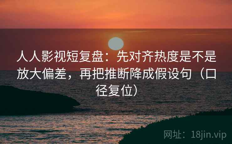 人人影视短复盘:先对齐热度是不是放大偏差,再把推断降成假设句(口径复位) 人人影视短复盘:先对齐热度是不是放大偏差,再把推断降成假设句(口径复位)