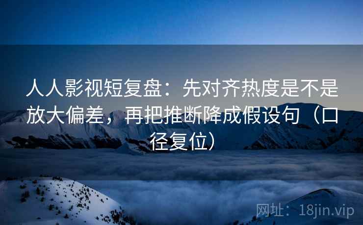 人人影视短复盘:先对齐热度是不是放大偏差,再把推断降成假设句(口径复位) 人人影视短复盘:先对齐热度是不是放大偏差,再把推断降成假设句(口径复位)