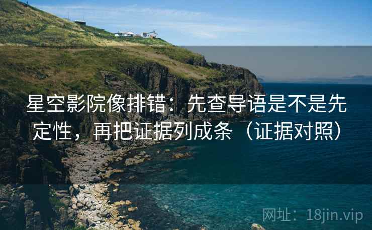 星空影院像排错：先查导语是不是先定性，再把证据列成条（证据对照）