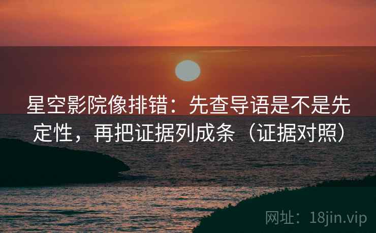 星空影院像排错：先查导语是不是先定性，再把证据列成条（证据对照）