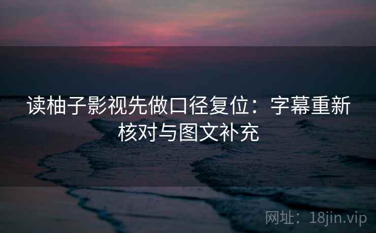读柚子影视先做口径复位：字幕重新核对与图文补充