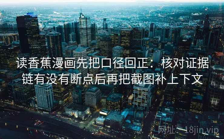 读香蕉漫画先把口径回正：核对证据链有没有断点后再把截图补上下文