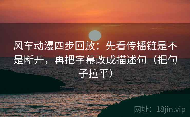 风车动漫四步回放：先看传播链是不是断开，再把字幕改成描述句（把句子拉平）