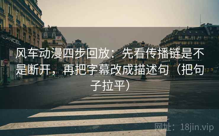 风车动漫四步回放：先看传播链是不是断开，再把字幕改成描述句（把句子拉平）