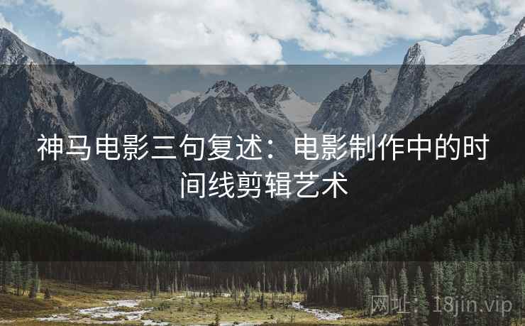 神马电影三句复述:电影制作中的时间线剪辑艺术 神马电影三句复述:电影制作中的时间线剪辑艺术