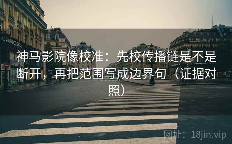 神马影院像校准：先校传播链是不是断开，再把范围写成边界句（证据对照）