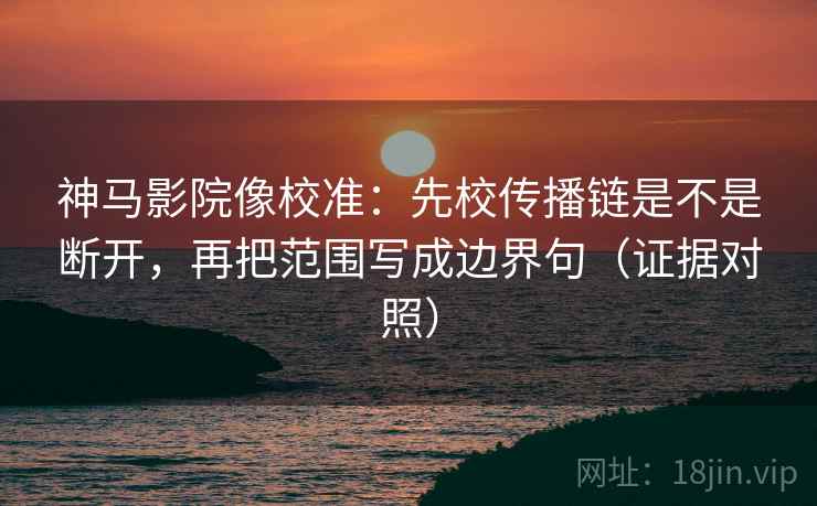 神马影院像校准：先校传播链是不是断开，再把范围写成边界句（证据对照）
