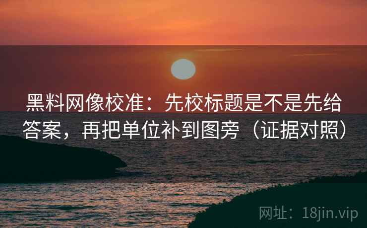 黑料网像校准:先校标题是不是先给答案,再把单位补到图旁(证据对照) 黑料网像校准:先校标题是不是先给答案,再把单位补到图旁(证据对照)