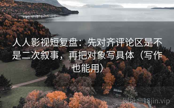 人人影视短复盘:先对齐评论区是不是二次叙事,再把对象写具体(写作也能用) 人人影视短复盘:先对齐评论区是不是二次叙事,再把对象写具体(写作也能用)
