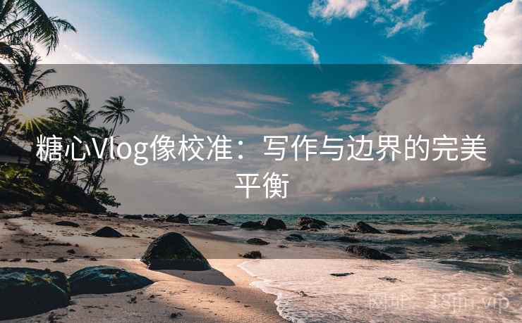 糖心Vlog像校准:写作与边界的完美平衡 糖心Vlog像校准:写作与边界的完美平衡