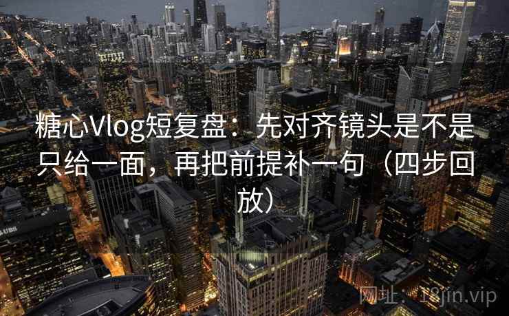 糖心Vlog短复盘：先对齐镜头是不是只给一面，再把前提补一句（四步回放）