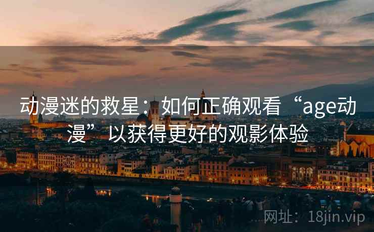 动漫迷的救星：如何正确观看“age动漫”以获得更好的观影体验
