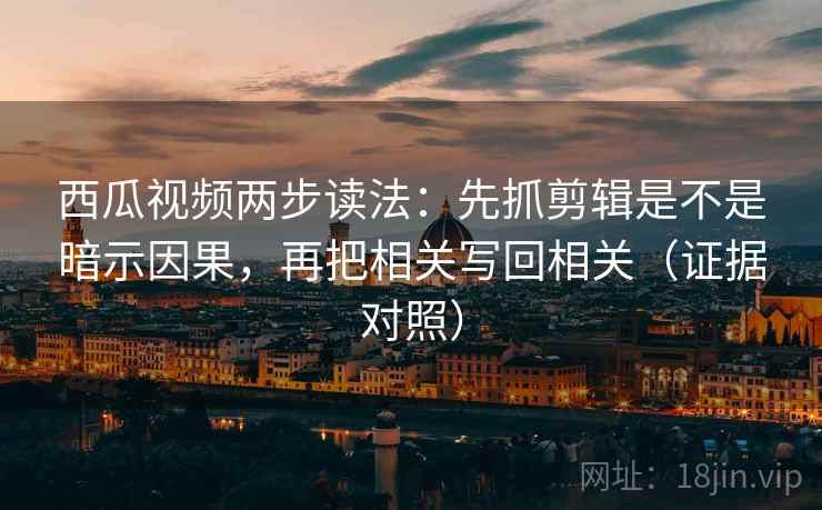 西瓜视频两步读法:先抓剪辑是不是暗示因果,再把相关写回相关(证据对照) 西瓜视频两步读法:先抓剪辑是不是暗示因果,再把相关写回相关(证据对照)