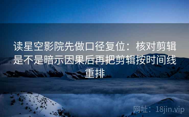 读星空影院先做口径复位:核对剪辑是不是暗示因果后再把剪辑按时间线重排 读星空影院先做口径复位:核对剪辑是不是暗示因果后再把剪辑按时间线重排